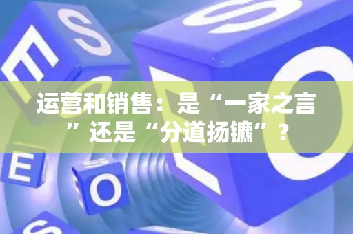 运营和销售：是“一家之言”还是“分道扬镳”？