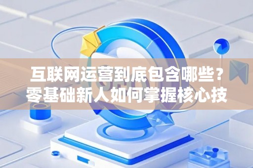 互联网运营到底包含哪些？零基础新人如何掌握核心技巧？