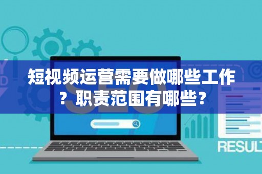 短视频运营需要做哪些工作？职责范围有哪些？