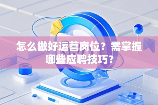 怎么做好运营岗位？需掌握哪些应聘技巧？