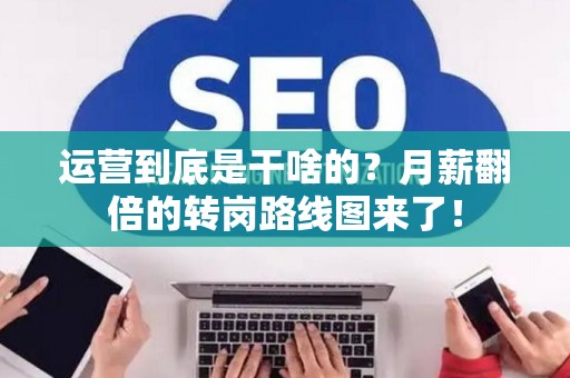 运营到底是干啥的？月薪翻倍的转岗路线图来了！